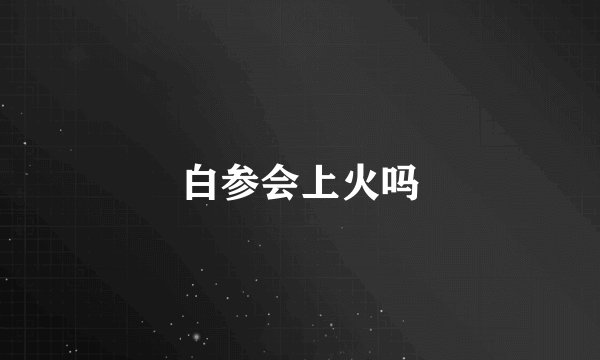 白参会上火吗