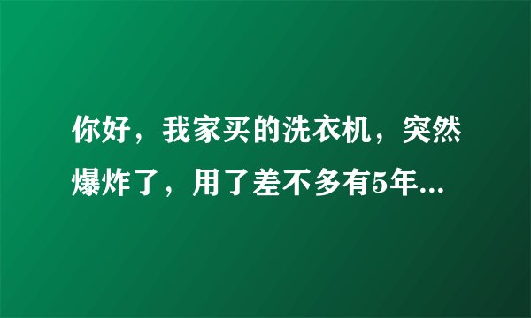 你好，我家买的洗衣机，突然爆炸了，用了差不多有5年了。请问该怎么找商家解决这个事？