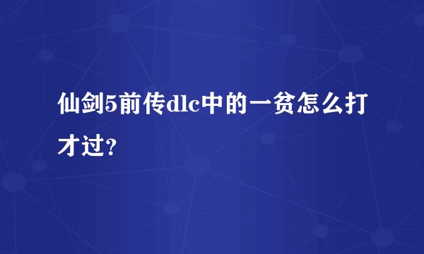 仙剑5前传dlc中的一贫怎么打才过？