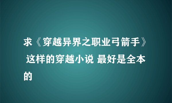求《穿越异界之职业弓箭手》 这样的穿越小说 最好是全本的