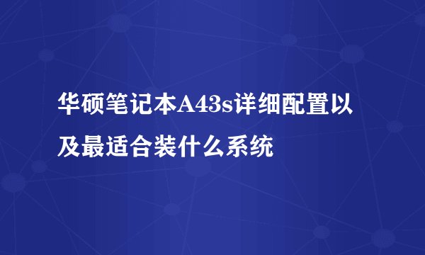 华硕笔记本A43s详细配置以及最适合装什么系统