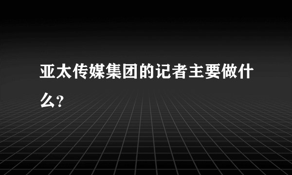 亚太传媒集团的记者主要做什么？