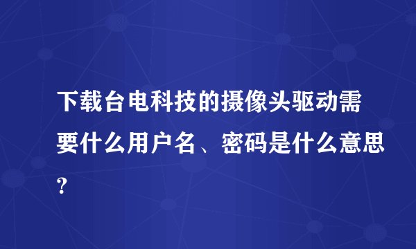 下载台电科技的摄像头驱动需要什么用户名、密码是什么意思？