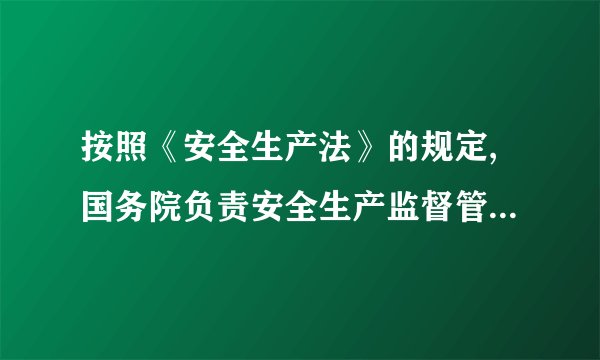 按照《安全生产法》的规定,国务院负责安全生产监督管理的部门对全国安全生产工作实施(