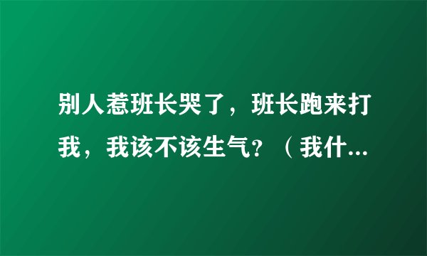 别人惹班长哭了，班长跑来打我，我该不该生气？（我什么都没做）