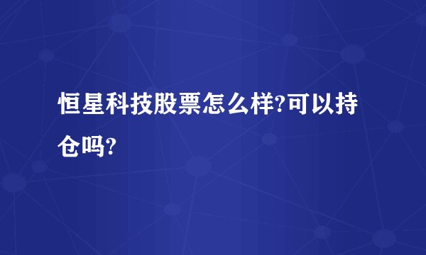 恒星科技股票怎么样?可以持仓吗?