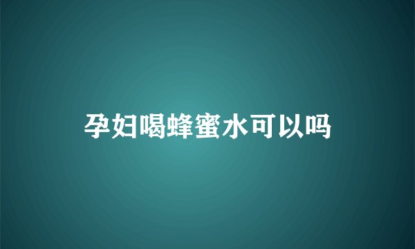孕妇喝蜂蜜水可以吗