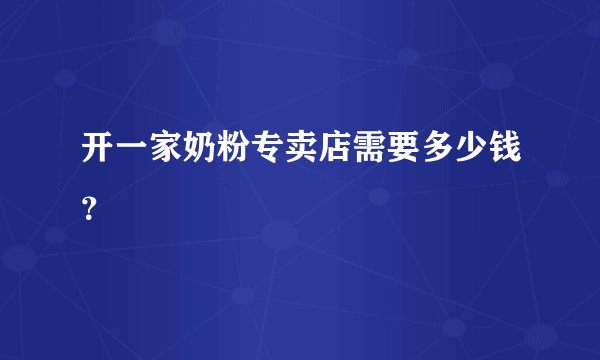 开一家奶粉专卖店需要多少钱？