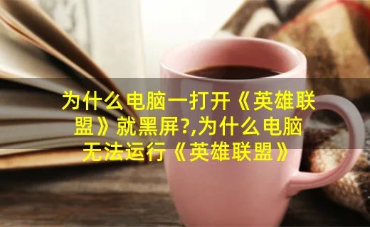 为什么电脑一打开《英雄联盟》就黑屏?,为什么电脑无法运行《英雄联盟》