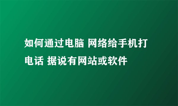 如何通过电脑 网络给手机打电话 据说有网站或软件