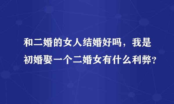 和二婚的女人结婚好吗，我是初婚娶一个二婚女有什么利弊？