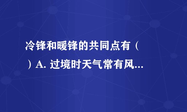 冷锋和暖锋的共同点有（　　）A. 过境时天气常有风云雨雪等B. 过境时气压升高C. 暖空气均位于锋面以下D. 降水都发生在锋前