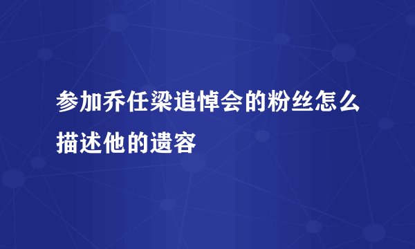 参加乔任梁追悼会的粉丝怎么描述他的遗容