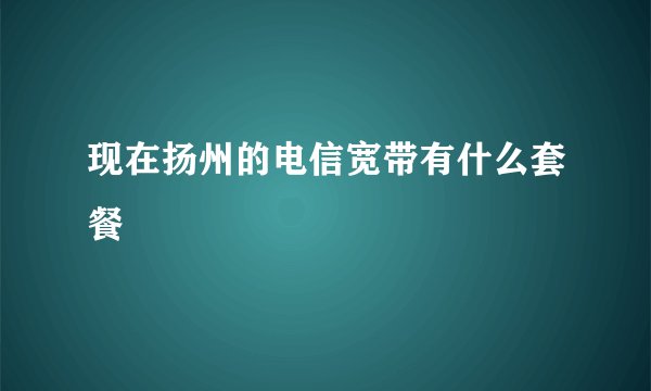现在扬州的电信宽带有什么套餐