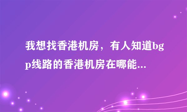 我想找香港机房，有人知道bgp线路的香港机房在哪能找到吗？