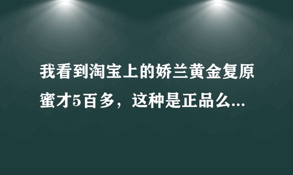 我看到淘宝上的娇兰黄金复原蜜才5百多，这种是正品么？有点担心