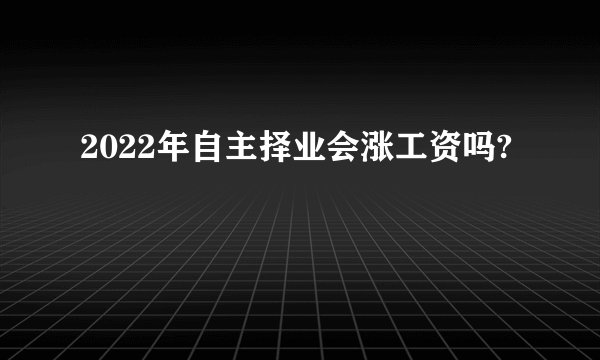 2022年自主择业会涨工资吗?