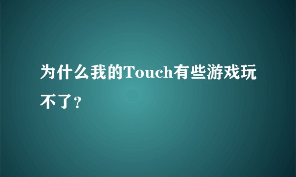 为什么我的Touch有些游戏玩不了？