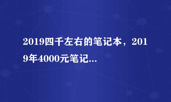 2019四千左右的笔记本，2019年4000元笔记本电脑推荐