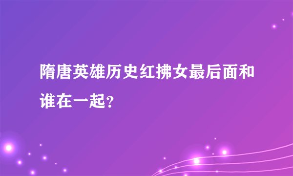 隋唐英雄历史红拂女最后面和谁在一起？