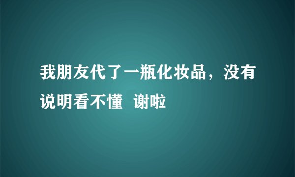我朋友代了一瓶化妆品，没有说明看不懂  谢啦
