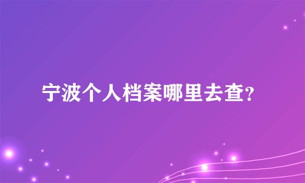 宁波个人档案哪里去查？