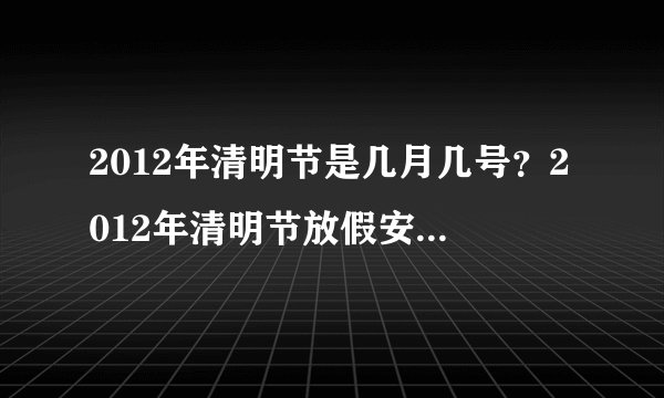 2012年清明节是几月几号？2012年清明节放假安排，2012年清明节放假几天呢？清明节放假么 ？谢谢