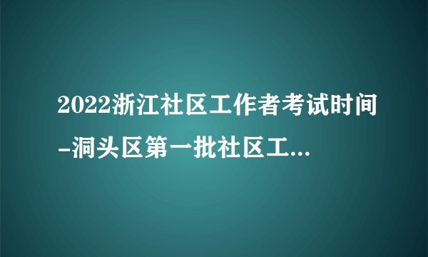 2022浙江社区工作者考试时间-洞头区第一批社区工作者招聘笔试通知
