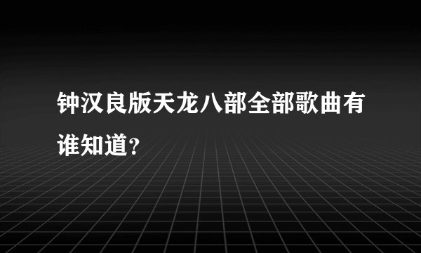 钟汉良版天龙八部全部歌曲有谁知道？