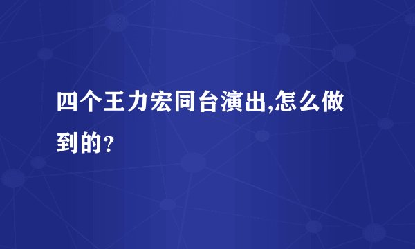 四个王力宏同台演出,怎么做到的？