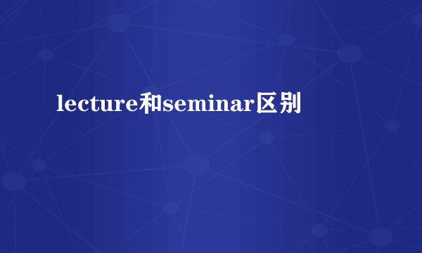 lecture和seminar区别