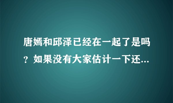唐嫣和邱泽已经在一起了是吗？如果没有大家估计一下还要长时间才在一起，在半年以后的机会大吗？