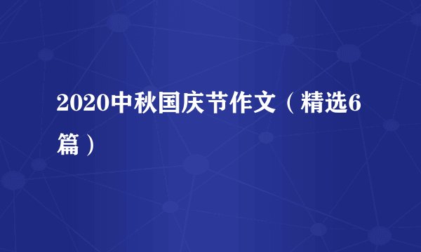 2020中秋国庆节作文（精选6篇）