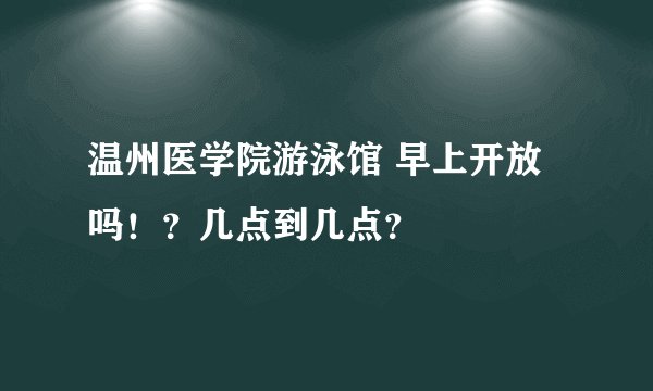 温州医学院游泳馆 早上开放吗！？几点到几点？