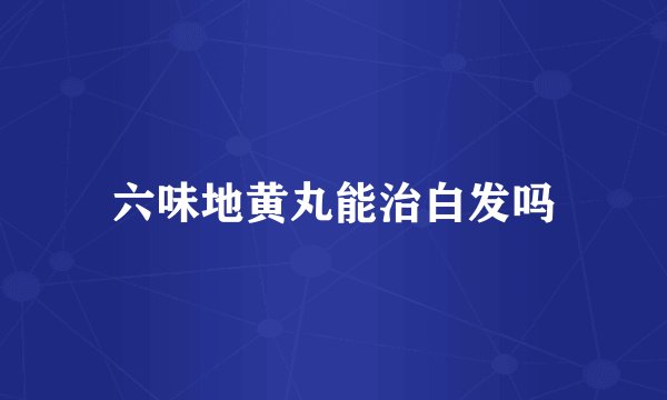 六味地黄丸能治白发吗
