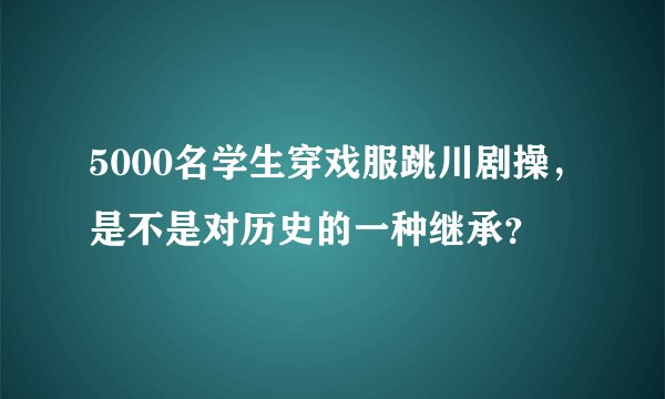 5000名学生穿戏服跳川剧操，是不是对历史的一种继承？