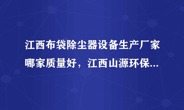 江西布袋除尘器设备生产厂家哪家质量好，江西山源环保科技有限公司也有做，做的怎么样