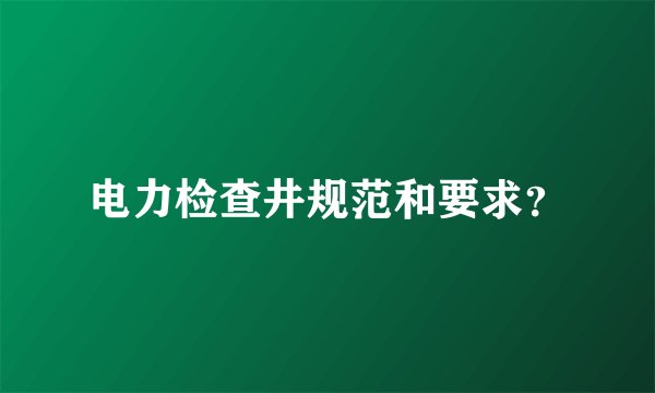 电力检查井规范和要求？