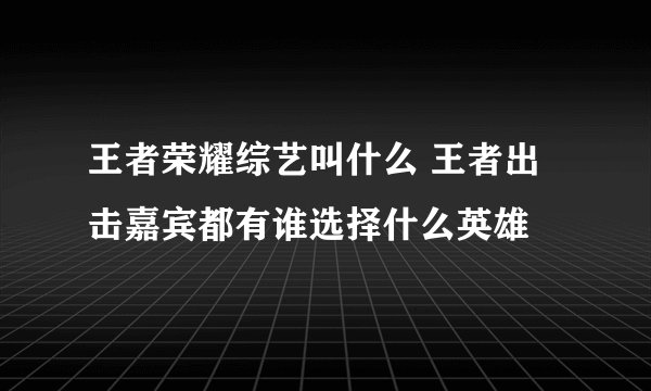 王者荣耀综艺叫什么 王者出击嘉宾都有谁选择什么英雄