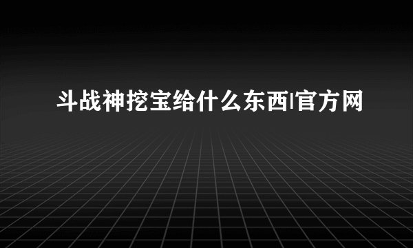 斗战神挖宝给什么东西|官方网