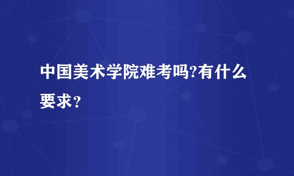 中国美术学院难考吗?有什么要求?