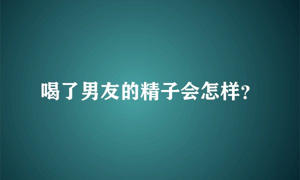 喝了男友的精子会怎样？