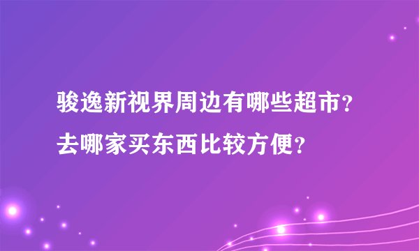 骏逸新视界周边有哪些超市？去哪家买东西比较方便？