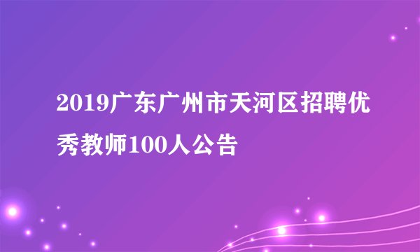 2019广东广州市天河区招聘优秀教师100人公告