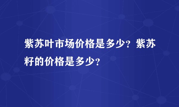 紫苏叶市场价格是多少？紫苏籽的价格是多少？