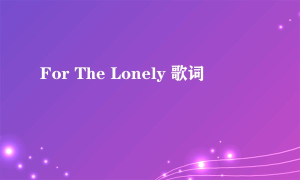 For The Lonely 歌词
