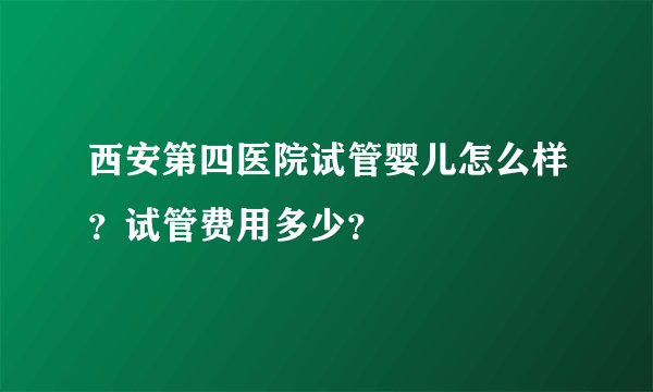 西安第四医院试管婴儿怎么样？试管费用多少？