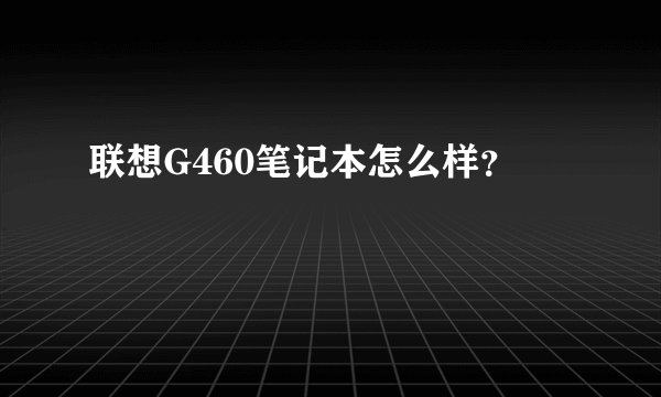 联想G460笔记本怎么样？