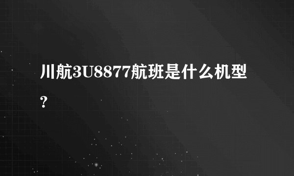 川航3U8877航班是什么机型？