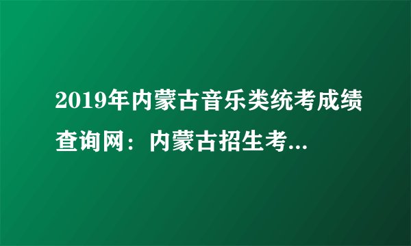 2019年内蒙古音乐类统考成绩查询网：内蒙古招生考试信息网